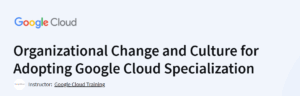 Organizational Change and Culture for Adopting Google Cloud Specialization Course