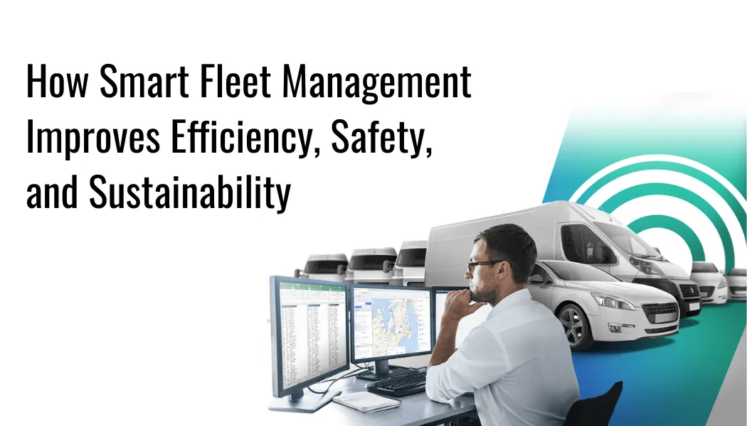 How Smart Fleet Management Improves Efficiency, Safety, and Sustainability